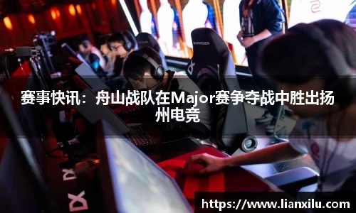 赛事快讯：舟山战队在Major赛争夺战中胜出扬州电竞