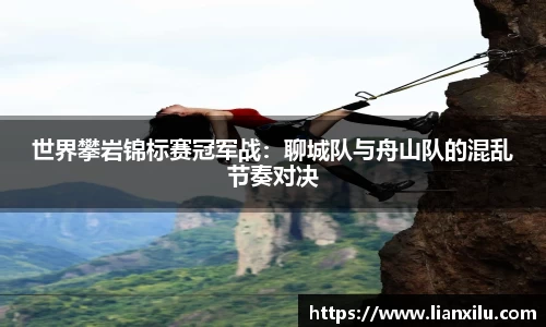 世界攀岩锦标赛冠军战：聊城队与舟山队的混乱节奏对决