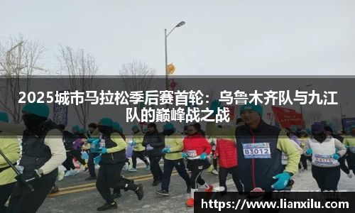 2025城市马拉松季后赛首轮：乌鲁木齐队与九江队的巅峰战之战