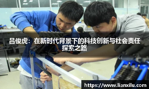 吕俊虎：在新时代背景下的科技创新与社会责任探索之路