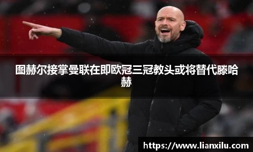 图赫尔接掌曼联在即欧冠三冠教头或将替代滕哈赫